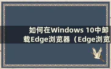 如何在Windows 10中卸载Edge浏览器（Edge浏览器卸载工具）